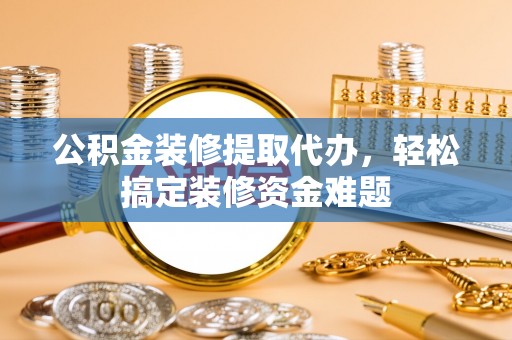 库车公积金装修提取代办，轻松搞定装修资金难题