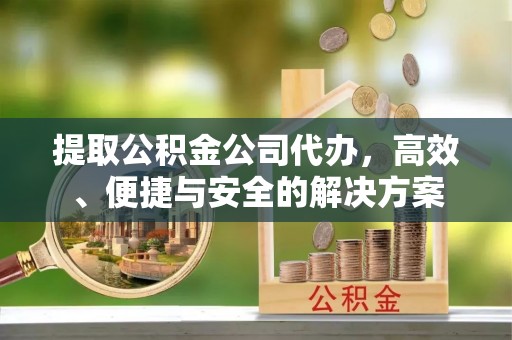 库车提取公积金公司代办，高效、便捷与安全的解决方案