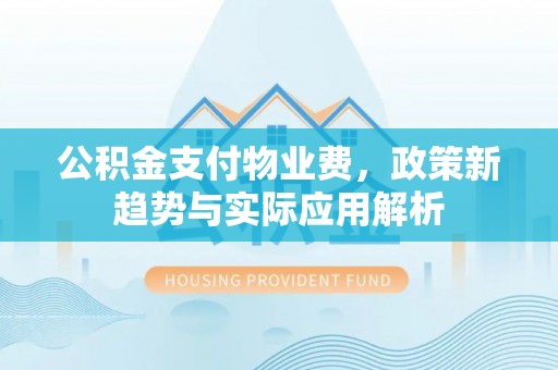 库车公积金支付物业费，政策新趋势与实际应用解析