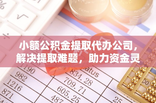 库车小额公积金提取代办公司，解决提取难题，助力资金灵活使用