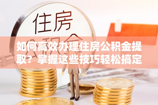 库车如何高效办理住房公积金提取？掌握这些技巧轻松搞定