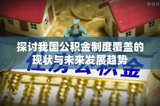 库车探讨我国公积金制度覆盖的现状与未来发展趋势