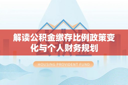 库车解读公积金缴存比例政策变化与个人财务规划