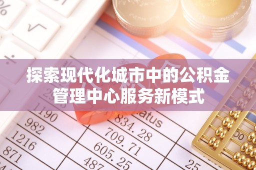 库车探索现代化城市中的公积金管理中心服务新模式