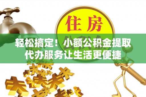 库车轻松搞定！小额公积金提取代办服务让生活更便捷