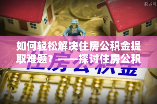 库车如何轻松解决住房公积金提取难题？——探讨住房公积金提取代办服务