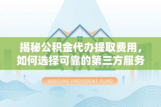 库车揭秘公积金代办提取费用，如何选择可靠的第三方服务