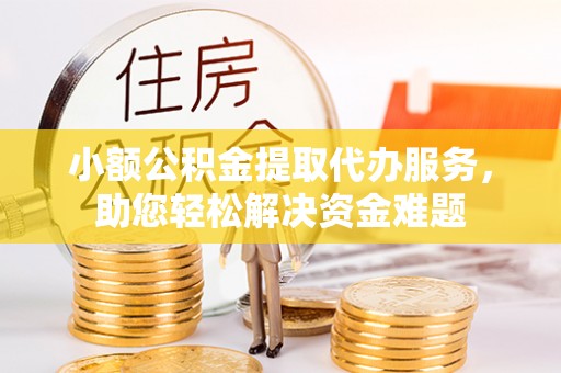 库车小额公积金提取代办服务，助您轻松解决资金难题