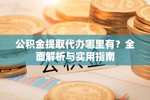 库车公积金提取代办哪里有？全面解析与实用指南