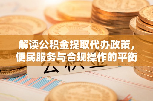 库车解读公积金提取代办政策，便民服务与合规操作的平衡之道