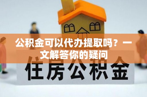库车公积金可以代办提取吗？一文解答你的疑问
