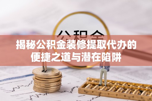 库车揭秘公积金装修提取代办的便捷之道与潜在陷阱