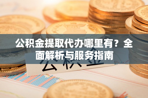 库车公积金提取代办哪里有？全面解析与服务指南