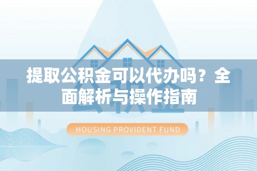 库车提取公积金可以代办吗？全面解析与操作指南