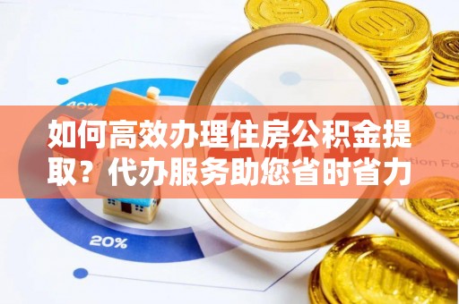 库车如何高效办理住房公积金提取？代办服务助您省时省力
