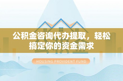 库车公积金咨询代办提取，轻松搞定你的资金需求