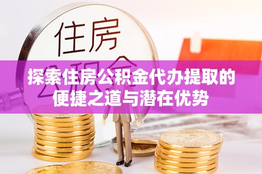 库车探索住房公积金代办提取的便捷之道与潜在优势