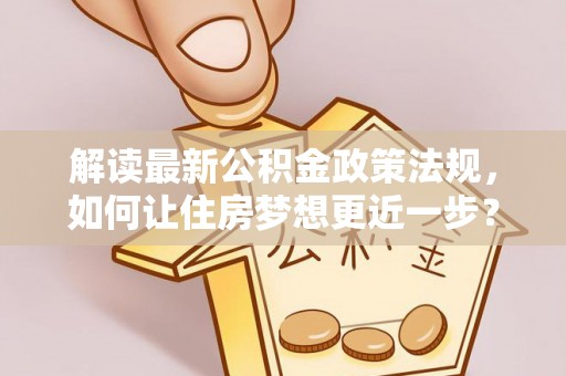 库车解读最新公积金政策法规，如何让住房梦想更近一步？
