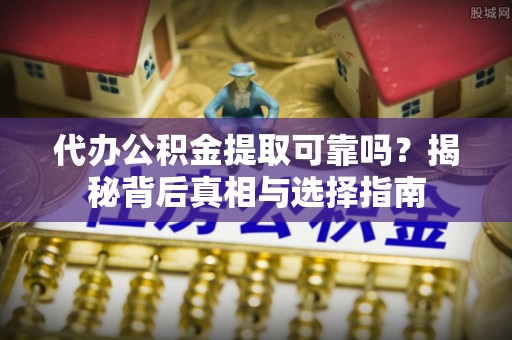库车代办公积金提取可靠吗？揭秘背后真相与选择指南