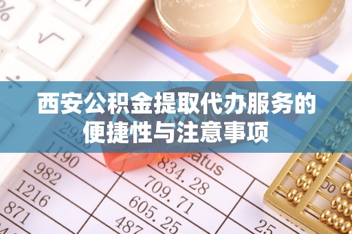 库车西安公积金提取代办服务的便捷性与注意事项