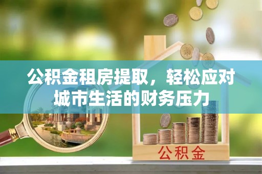 库车公积金租房提取，轻松应对城市生活的财务压力