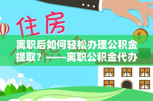 库车离职后如何轻松办理公积金提取？——离职公积金代办提取服务详解
