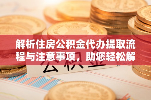 库车解析住房公积金代办提取流程与注意事项，助您轻松解决资金难题