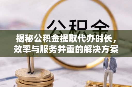 库车揭秘公积金提取代办时长，效率与服务并重的解决方案
