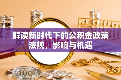 库车解读新时代下的公积金政策法规，影响与机遇