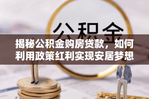 库车揭秘公积金购房贷款，如何利用政策红利实现安居梦想