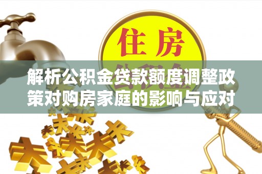 库车解析公积金贷款额度调整政策对购房家庭的影响与应对策略