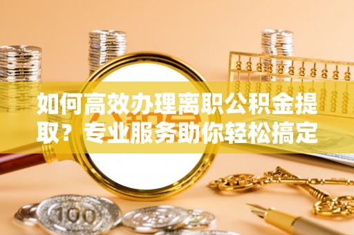 库车如何高效办理离职公积金提取？专业服务助你轻松搞定