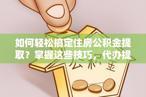 库车如何轻松搞定住房公积金提取？掌握这些技巧，代办提取住房公积金不再难