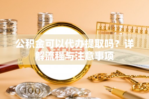 库车公积金可以代办提取吗？详解流程与注意事项