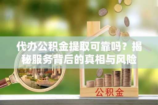 库车代办公积金提取可靠吗？揭秘服务背后的真相与风险