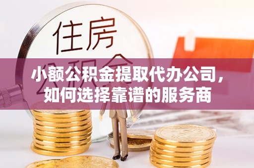 库车小额公积金提取代办公司，如何选择靠谱的服务商