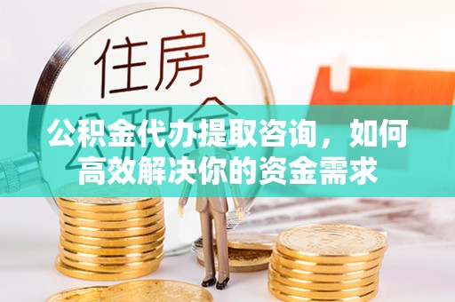 库车公积金代办提取咨询，如何高效解决你的资金需求