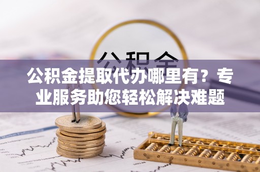 库车公积金提取代办哪里有？专业服务助您轻松解决难题