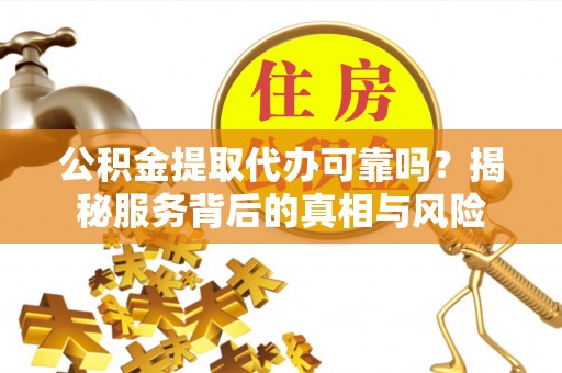 库车公积金提取代办可靠吗？揭秘服务背后的真相与风险