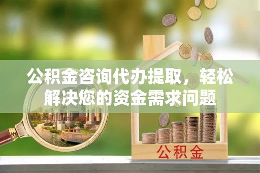 库车公积金咨询代办提取，轻松解决您的资金需求问题