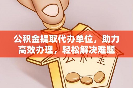 库车公积金提取代办单位，助力高效办理，轻松解决难题