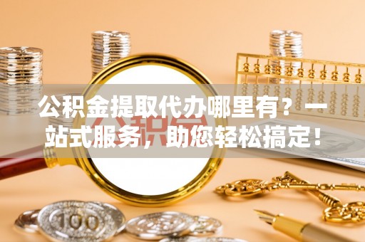 库车公积金提取代办哪里有？一站式服务，助您轻松搞定！