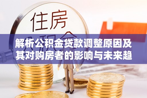 库车解析公积金贷款调整原因及其对购房者的影响与未来趋势