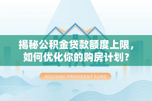 库车揭秘公积金贷款额度上限，如何优化你的购房计划？