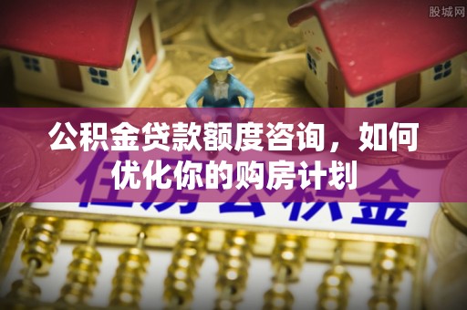 库车公积金贷款额度咨询，如何优化你的购房计划