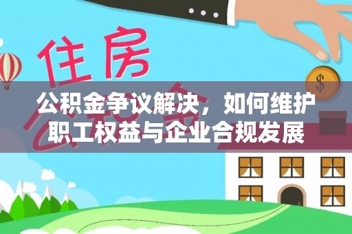 库车公积金争议解决，如何维护职工权益与企业合规发展