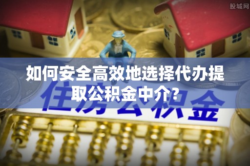 库车如何安全高效地选择代办提取公积金中介？