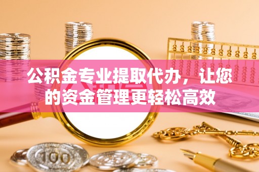 库车公积金专业提取代办，让您的资金管理更轻松高效