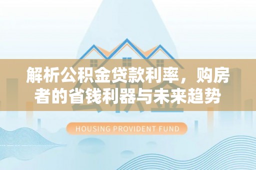 库车解析公积金贷款利率，购房者的省钱利器与未来趋势
