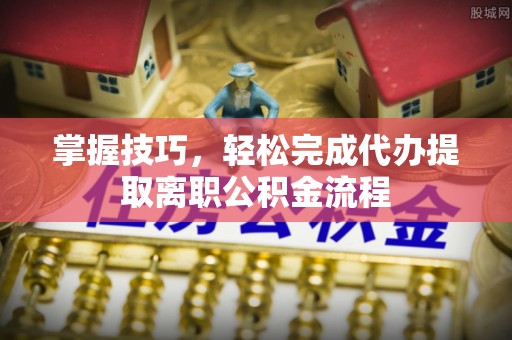 库车掌握技巧，轻松完成代办提取离职公积金流程